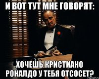 и вот тут мне говорят: хочешь кристиано роналдо у тебя отсосет?