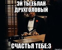 эй ты,еблан друхголовый счастья тебе:3