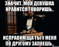 значит..моя девушка нравится говоришь.. исправим,ща ты у меня по другому запоешь..