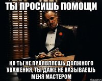 ты просишь помощи но ты не проявляешь должного уважения, ты даже не называешь меня мастером