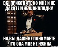 вы приходите ко мне и не дарите мне шоколадку но вы даже не понимаете , что она мне не нужна