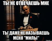 ты не отвечаешь мне ты даже не называешь меня "милы"