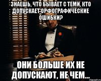 знаешь, что бывает с теми, кто допускает орфографические ошибки? они больше их не допускают, не чем...