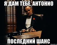 я дам тебе, антонио последний шанс