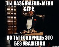 ты называешь меня бёрс, но ты говоришь это без уважения