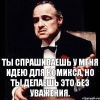 Ты спрашиваешь у меня идею для комикса, но ты делаешь это без уважения.