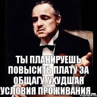 Ты планируешь повысить плату за общагу, ухудшая условия проживания...