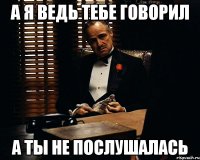 а я ведь тебе говорил а ты не послушалась