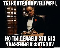 ты контролируеш мяч, но ты делаеш это без уважения к футболу