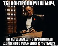 ты контролируеш мяч, но ты делаеш не проявляеш должного уважения к футболу