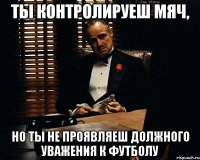 ты контролируеш мяч, но ты не проявляеш должного уважения к футболу