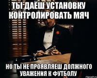 ты даёш установку контролировать мяч но ты не проявляеш должного уважения к футболу