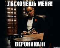 ты хочешь меня! вероника)))