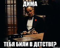 дима тебя били в детстве?