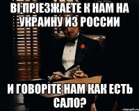 вi прiезжаете к нам на украину из россии и говорiте нам как есть сало?