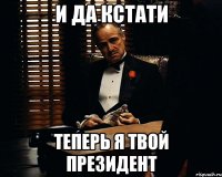 и да кстати теперь я твой президент