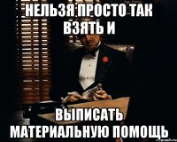 нельзя просто так взять и выписать материальную помощь