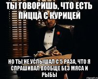 ты говоришь, что есть пицца с курицей но ты не услышал с 5 раза, что я спрашивал вообще без мяса и рыбы