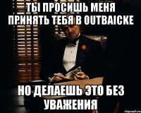 ты просишь меня принять тебя в outbaicke но делаешь это без уважения