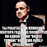 Ты работаешь в компании полтора года и не посмотрел ни одной серии "Во все тяжкие" во время Avial? Красавчик!!!"