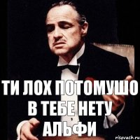 ти лох потомушо в тебе нету альфи