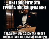 вы говорите эта группа посвящена мне тогда почему здесь так много воробы (уже не добрый иваныч)