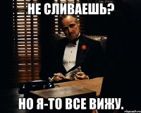 не сливаешь? но я-то все вижу.