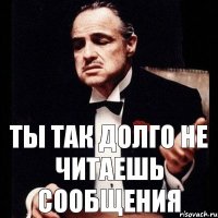 Ты так долго не читаешь сообщения