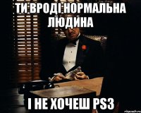 ти вроді нормальна людина і не хочеш ps3