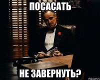 посасать не завернуть?