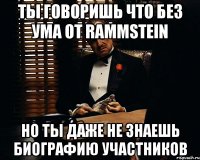 ты говоришь что без ума от rammstein но ты даже не знаешь биографию участников