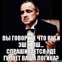 Вы говорите что вы и ЭШ и ЛШ... спрашивается:где гуляет ваша логика?