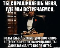 ты спрашиваешь меня, где мы встречаемся, но ты забыл, что мы договорились встретиться в три, на крещатике, ты даже забыл, что возле метро.