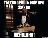 ты говоришь мне про жирок женщина!