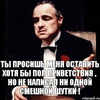 Ты просишь меня оставить хотя бы пол приветствия , но не написал ни одной смешной шутки !