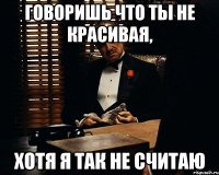 говоришь что ты не красивая, хотя я так не считаю