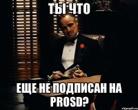 ты что еще не подписан на prosd?