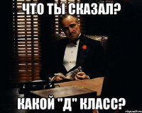 что ты сказал? какой "д" класс?