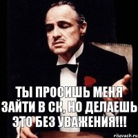 ТЫ просишь меня зайти в ск, Но делаешь это без уважения!!!