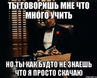 ты говоришь мне что много учить но ты как будто не знаешь что я просто скачаю