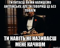 ти питаєш як ми напишемо англійську, але ти говориш це без поваги ти навіть не називаєш мене качком