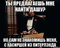 ты предлагаешь мне найти дашу? но сам не знакомишь меня, с касиршей из питерлэнда