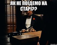 як не поїдемо на старі?? 