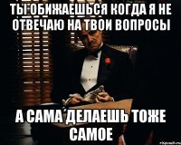 ты обижаешься когда я не отвечаю на твои вопросы а сама делаешь тоже самое