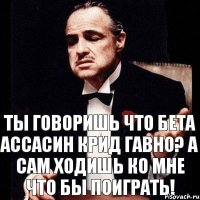 Ты говоришь что бета ассасин крид гавно? а сам ходишь ко мне что бы поиграть!