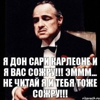 Я Дон Сари Карлеоне и я вас СОЖРУ!!! эммм... не читай я и тебя тоже СОЖРУ!!!