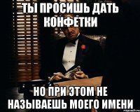 ты просишь дать конфетки но при этом не называешь моего имени