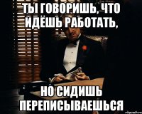 ты говоришь, что идёшь работать, но сидишь переписываешься