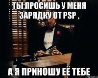 ты просишь у меня зарядку от psp , а я приношу её тебе