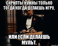 скрипты нужны только тогда когда делаешь игру, или если делаешь мульт.